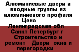 Алюминиевые двери и входные группы из алюминиевого профиля › Цена ­ 17 500 - Ленинградская обл., Санкт-Петербург г. Строительство и ремонт » Двери, окна и перегородки   